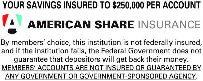 Your savings insured to $250,000 per account American share insurance. By members' choice, this institution is not federally insured, and if the institutions fails, the federal Government does not guarantee the depositors will get back ther money. Members' accounts are not insured or guaranteed by any goverment or government sponserd agency